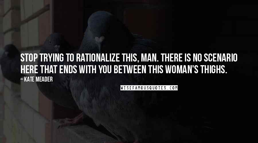 Kate Meader Quotes: Stop trying to rationalize this, man. There is no scenario here that ends with you between this woman's thighs.