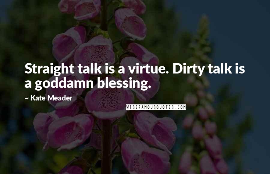 Kate Meader Quotes: Straight talk is a virtue. Dirty talk is a goddamn blessing.