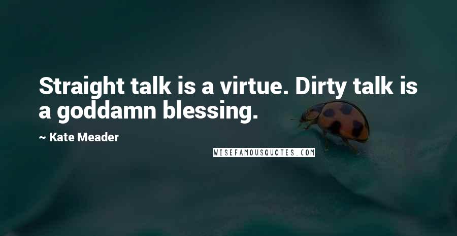 Kate Meader Quotes: Straight talk is a virtue. Dirty talk is a goddamn blessing.