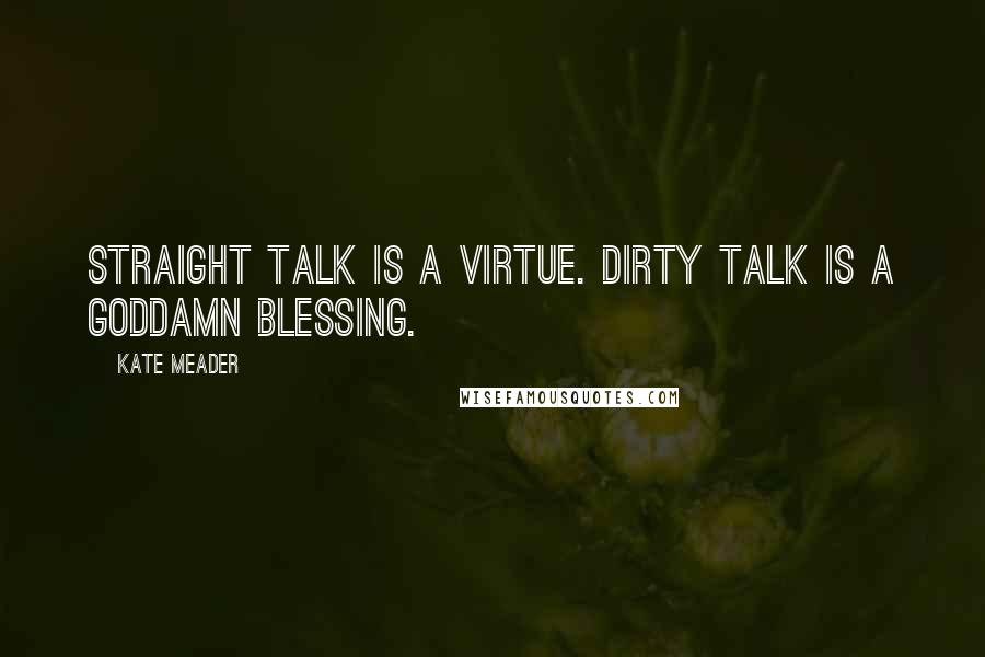 Kate Meader Quotes: Straight talk is a virtue. Dirty talk is a goddamn blessing.