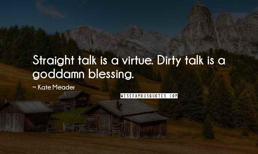 Kate Meader Quotes: Straight talk is a virtue. Dirty talk is a goddamn blessing.