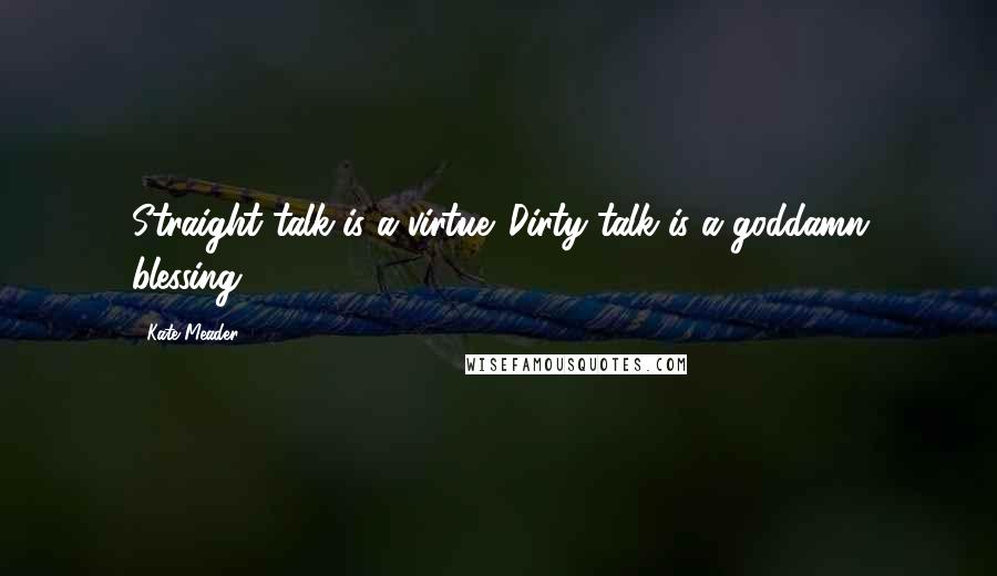 Kate Meader Quotes: Straight talk is a virtue. Dirty talk is a goddamn blessing.