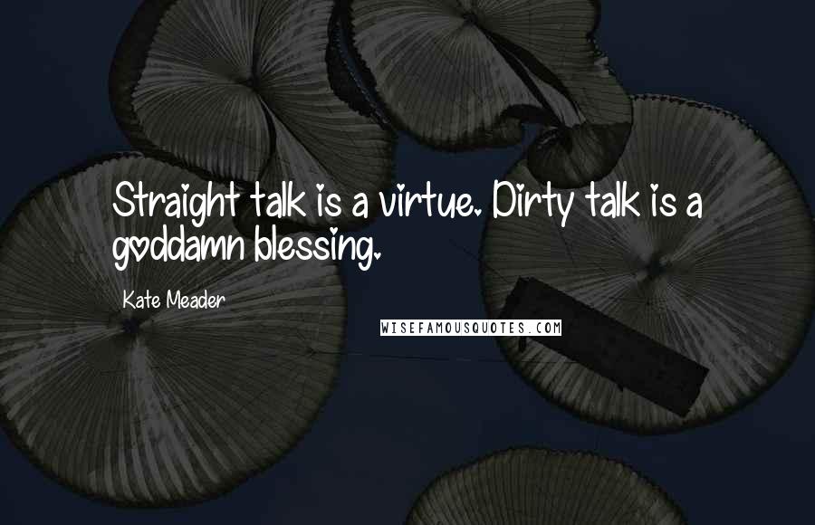 Kate Meader Quotes: Straight talk is a virtue. Dirty talk is a goddamn blessing.