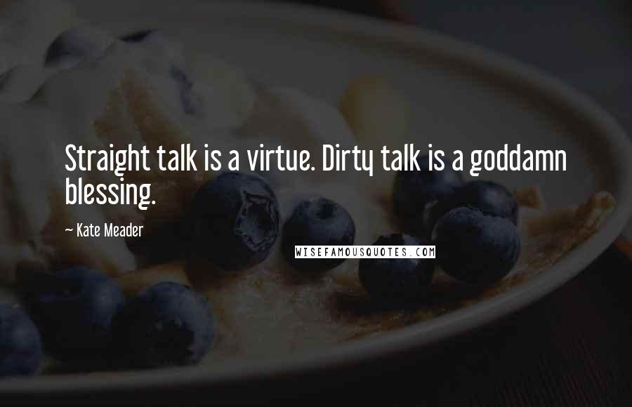 Kate Meader Quotes: Straight talk is a virtue. Dirty talk is a goddamn blessing.