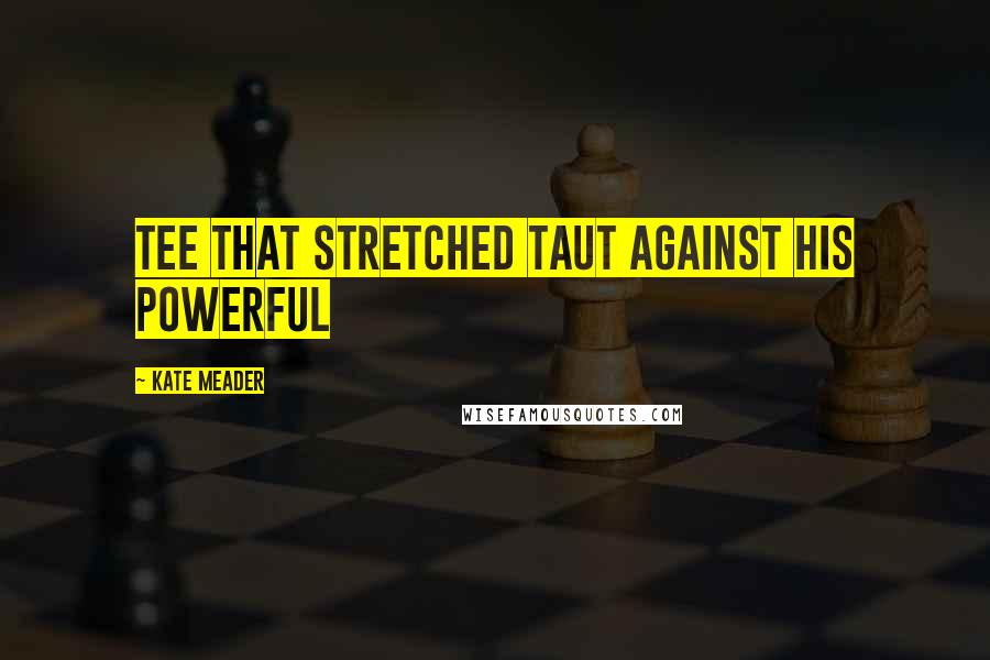 Kate Meader Quotes: tee that stretched taut against his powerful
