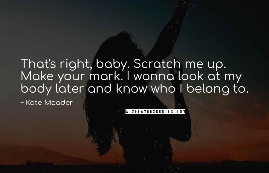 Kate Meader Quotes: That's right, baby. Scratch me up. Make your mark. I wanna look at my body later and know who I belong to.