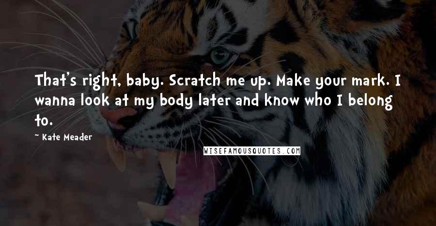 Kate Meader Quotes: That's right, baby. Scratch me up. Make your mark. I wanna look at my body later and know who I belong to.