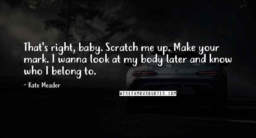 Kate Meader Quotes: That's right, baby. Scratch me up. Make your mark. I wanna look at my body later and know who I belong to.