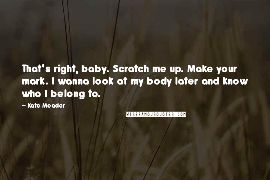 Kate Meader Quotes: That's right, baby. Scratch me up. Make your mark. I wanna look at my body later and know who I belong to.