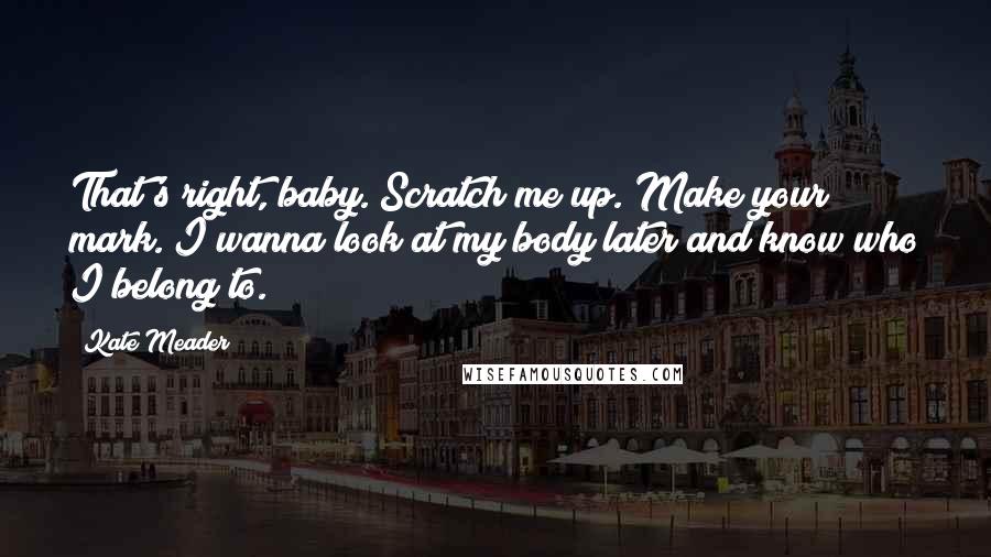 Kate Meader Quotes: That's right, baby. Scratch me up. Make your mark. I wanna look at my body later and know who I belong to.