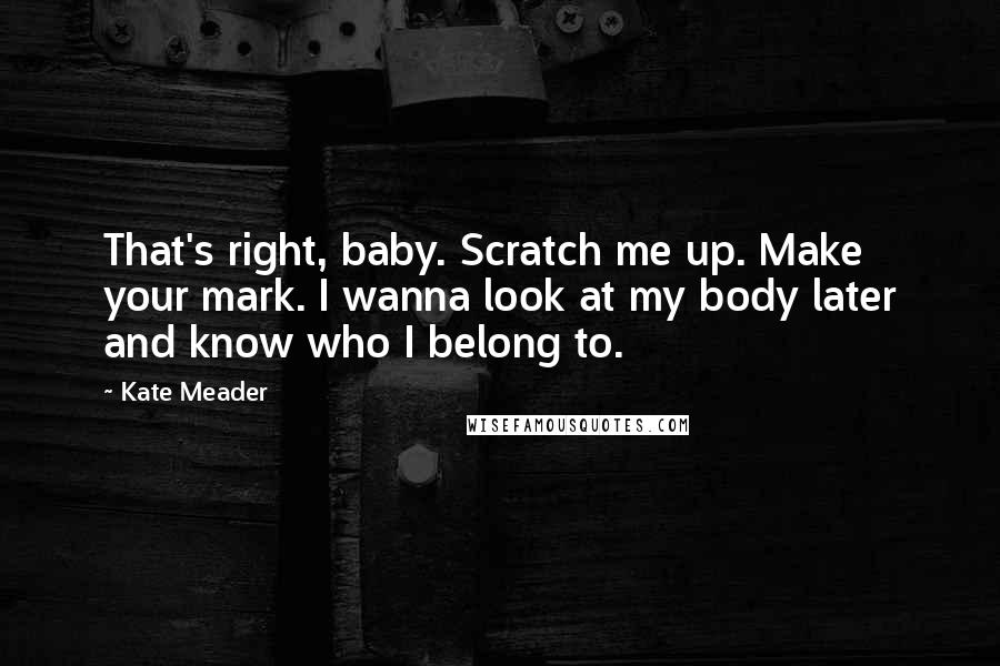 Kate Meader Quotes: That's right, baby. Scratch me up. Make your mark. I wanna look at my body later and know who I belong to.