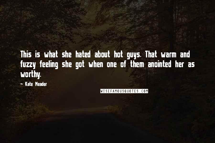 Kate Meader Quotes: This is what she hated about hot guys. That warm and fuzzy feeling she got when one of them anointed her as worthy.