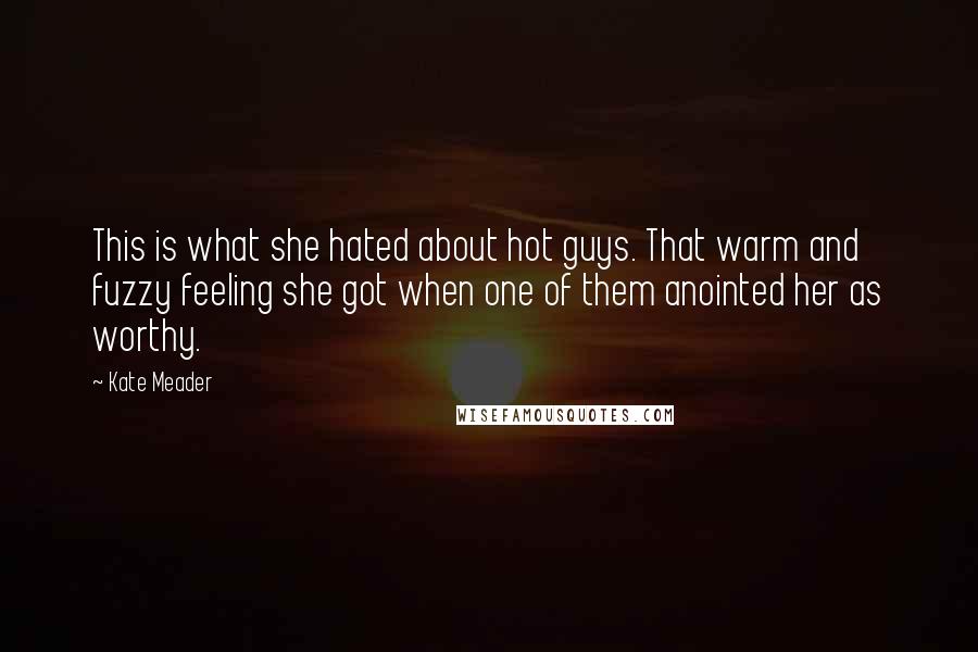 Kate Meader Quotes: This is what she hated about hot guys. That warm and fuzzy feeling she got when one of them anointed her as worthy.