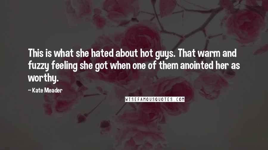 Kate Meader Quotes: This is what she hated about hot guys. That warm and fuzzy feeling she got when one of them anointed her as worthy.