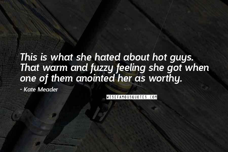 Kate Meader Quotes: This is what she hated about hot guys. That warm and fuzzy feeling she got when one of them anointed her as worthy.