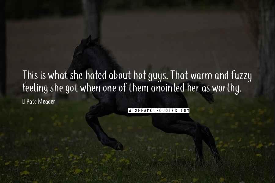 Kate Meader Quotes: This is what she hated about hot guys. That warm and fuzzy feeling she got when one of them anointed her as worthy.