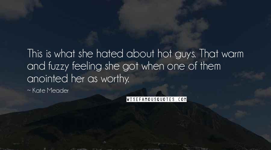 Kate Meader Quotes: This is what she hated about hot guys. That warm and fuzzy feeling she got when one of them anointed her as worthy.