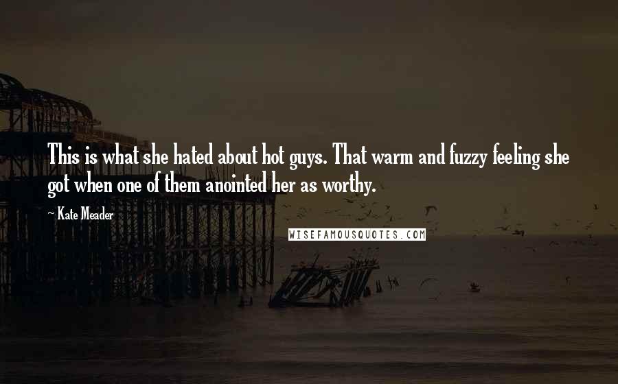 Kate Meader Quotes: This is what she hated about hot guys. That warm and fuzzy feeling she got when one of them anointed her as worthy.