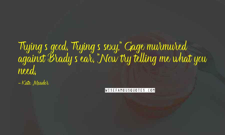 Kate Meader Quotes: Trying's good. Trying's sexy," Gage murmured against Brady's ear. "Now try telling me what you need.