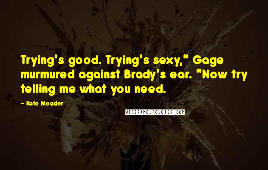 Kate Meader Quotes: Trying's good. Trying's sexy," Gage murmured against Brady's ear. "Now try telling me what you need.