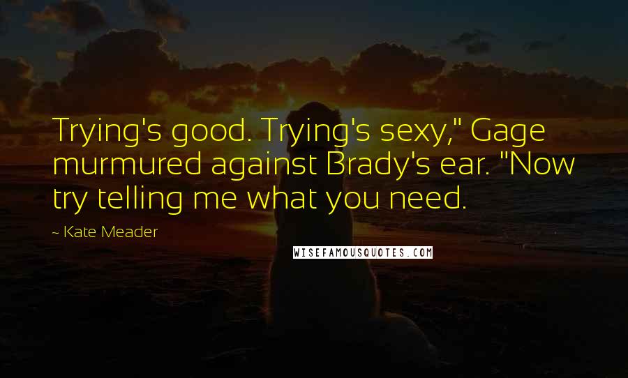 Kate Meader Quotes: Trying's good. Trying's sexy," Gage murmured against Brady's ear. "Now try telling me what you need.