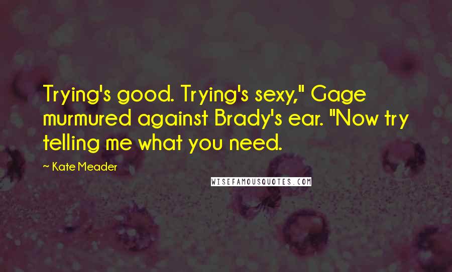 Kate Meader Quotes: Trying's good. Trying's sexy," Gage murmured against Brady's ear. "Now try telling me what you need.