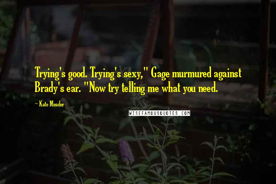 Kate Meader Quotes: Trying's good. Trying's sexy," Gage murmured against Brady's ear. "Now try telling me what you need.