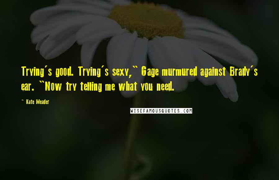 Kate Meader Quotes: Trying's good. Trying's sexy," Gage murmured against Brady's ear. "Now try telling me what you need.