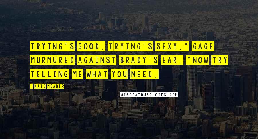 Kate Meader Quotes: Trying's good. Trying's sexy," Gage murmured against Brady's ear. "Now try telling me what you need.