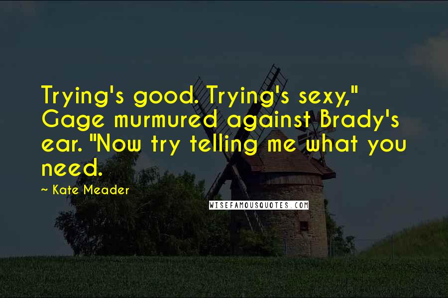 Kate Meader Quotes: Trying's good. Trying's sexy," Gage murmured against Brady's ear. "Now try telling me what you need.