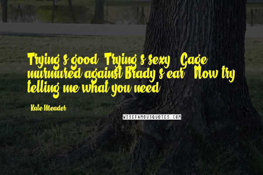 Kate Meader Quotes: Trying's good. Trying's sexy," Gage murmured against Brady's ear. "Now try telling me what you need.