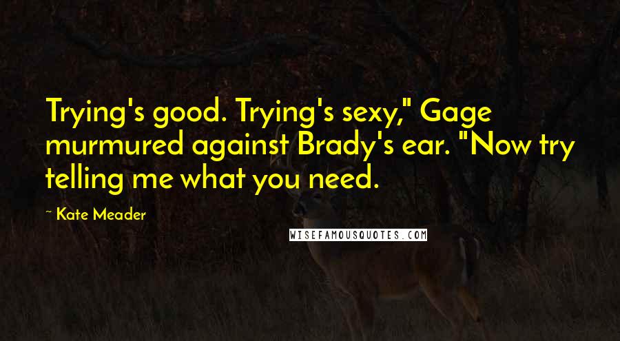 Kate Meader Quotes: Trying's good. Trying's sexy," Gage murmured against Brady's ear. "Now try telling me what you need.