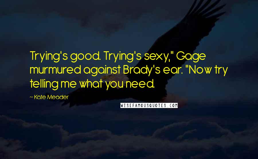 Kate Meader Quotes: Trying's good. Trying's sexy," Gage murmured against Brady's ear. "Now try telling me what you need.