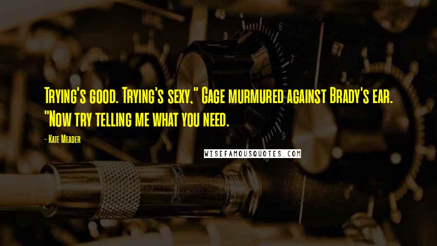 Kate Meader Quotes: Trying's good. Trying's sexy," Gage murmured against Brady's ear. "Now try telling me what you need.