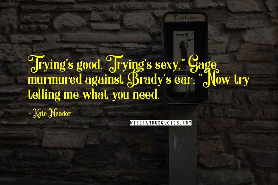 Kate Meader Quotes: Trying's good. Trying's sexy," Gage murmured against Brady's ear. "Now try telling me what you need.