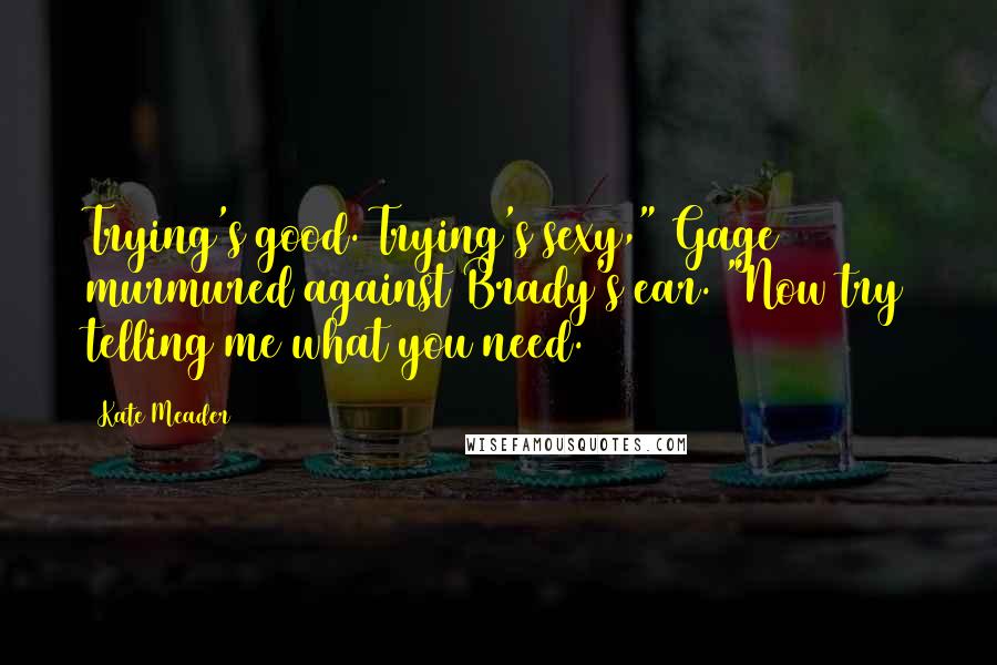 Kate Meader Quotes: Trying's good. Trying's sexy," Gage murmured against Brady's ear. "Now try telling me what you need.