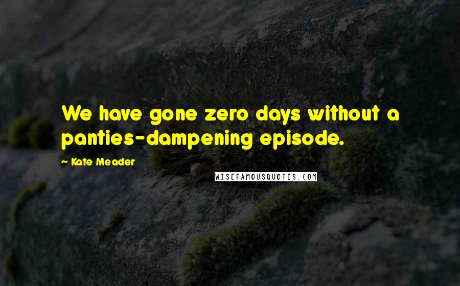 Kate Meader Quotes: We have gone zero days without a panties-dampening episode.