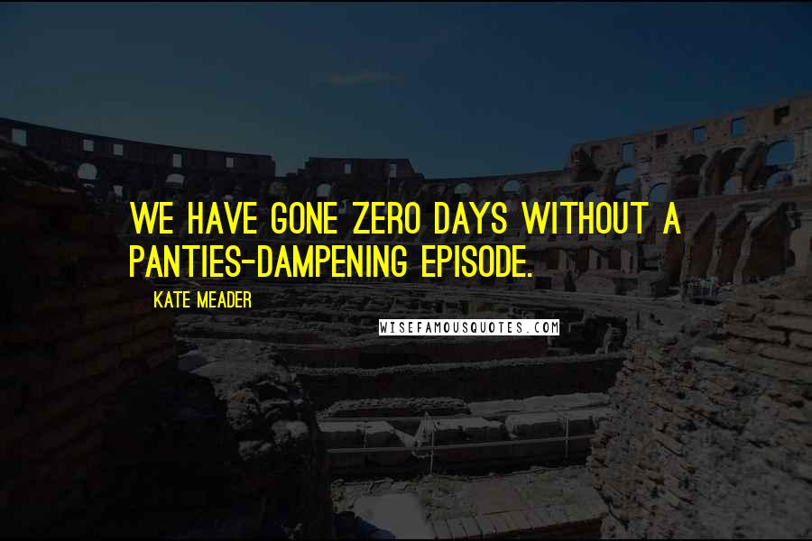 Kate Meader Quotes: We have gone zero days without a panties-dampening episode.