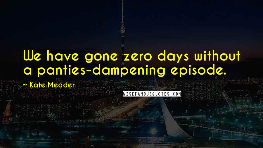 Kate Meader Quotes: We have gone zero days without a panties-dampening episode.