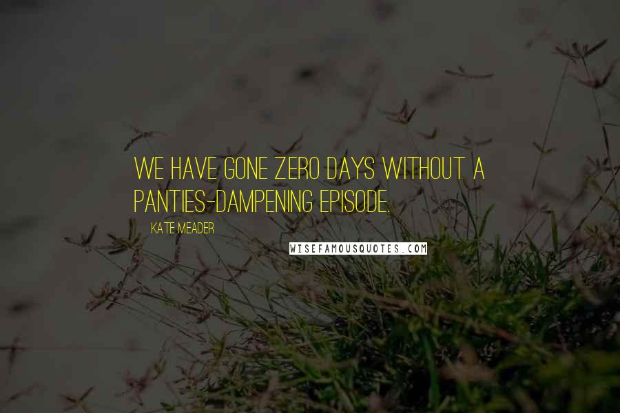 Kate Meader Quotes: We have gone zero days without a panties-dampening episode.