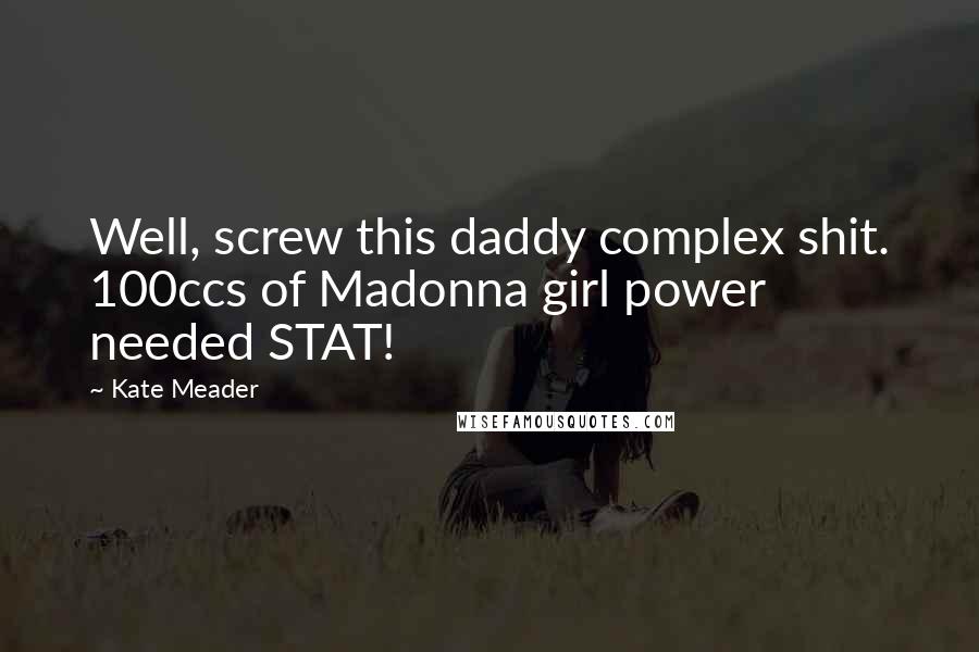 Kate Meader Quotes: Well, screw this daddy complex shit. 100ccs of Madonna girl power needed STAT!