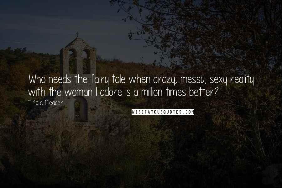 Kate Meader Quotes: Who needs the fairy tale when crazy, messy, sexy reality with the woman I adore is a million times better?