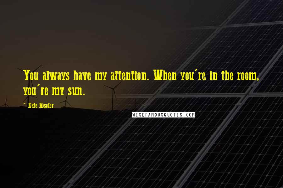 Kate Meader Quotes: You always have my attention. When you're in the room, you're my sun.