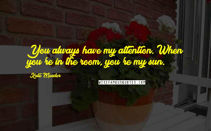 Kate Meader Quotes: You always have my attention. When you're in the room, you're my sun.