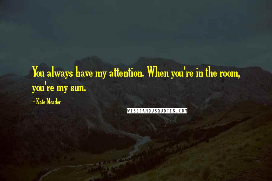 Kate Meader Quotes: You always have my attention. When you're in the room, you're my sun.