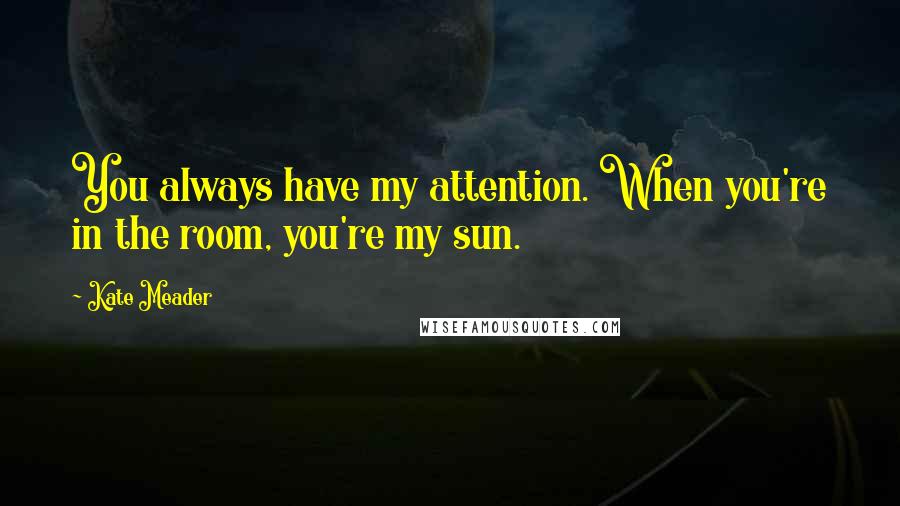 Kate Meader Quotes: You always have my attention. When you're in the room, you're my sun.