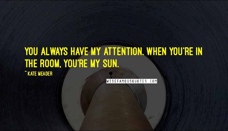 Kate Meader Quotes: You always have my attention. When you're in the room, you're my sun.