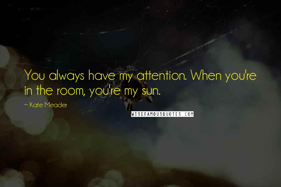 Kate Meader Quotes: You always have my attention. When you're in the room, you're my sun.