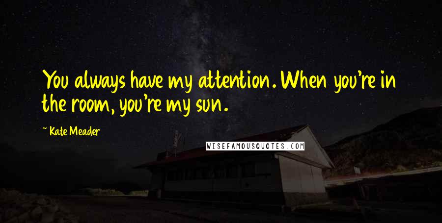 Kate Meader Quotes: You always have my attention. When you're in the room, you're my sun.