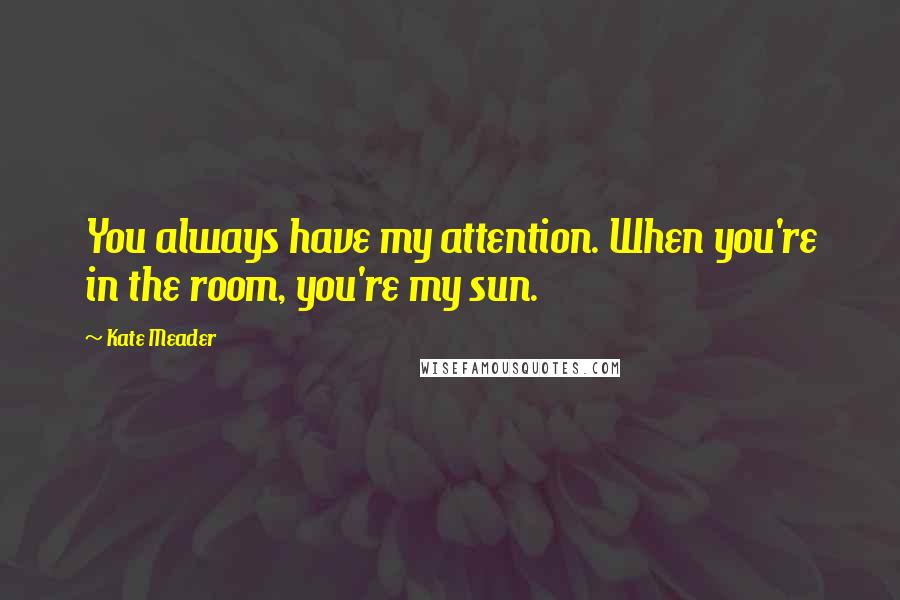 Kate Meader Quotes: You always have my attention. When you're in the room, you're my sun.